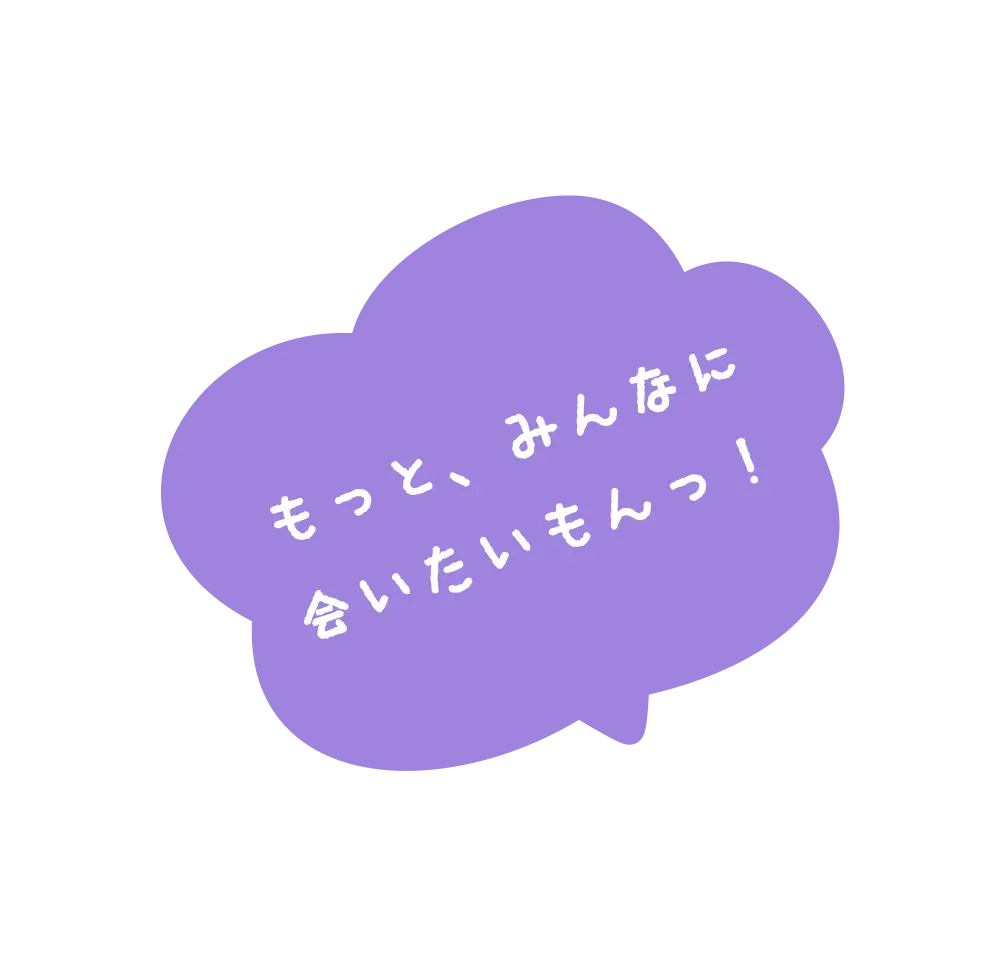 もっと、みんなに合いたいもんっ
