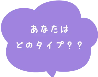 あなたはどのタイプ？？